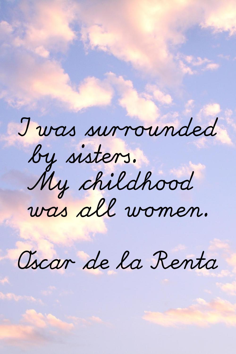 I was surrounded by sisters. My childhood was all women.