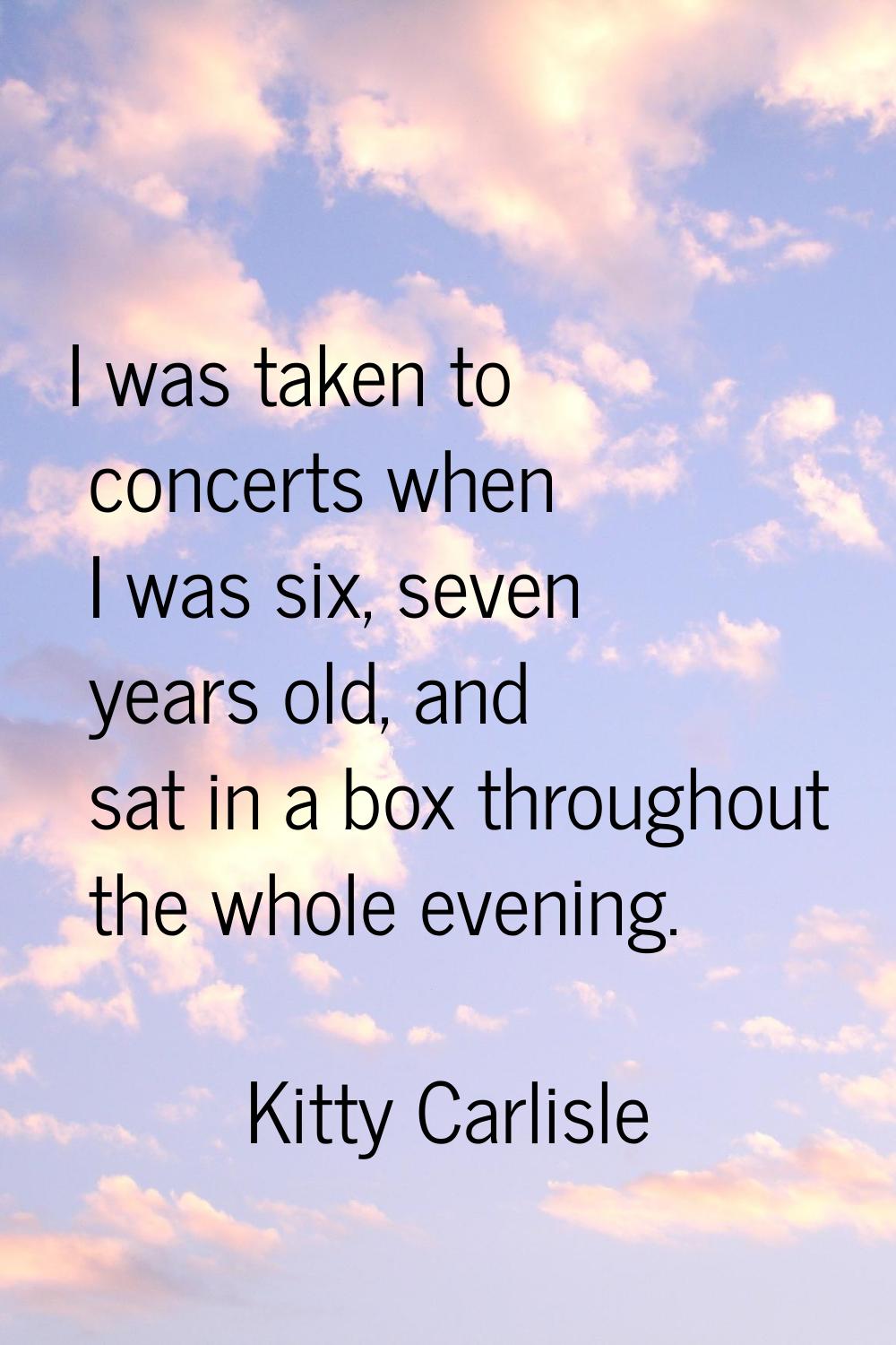 I was taken to concerts when I was six, seven years old, and sat in a box throughout the whole even