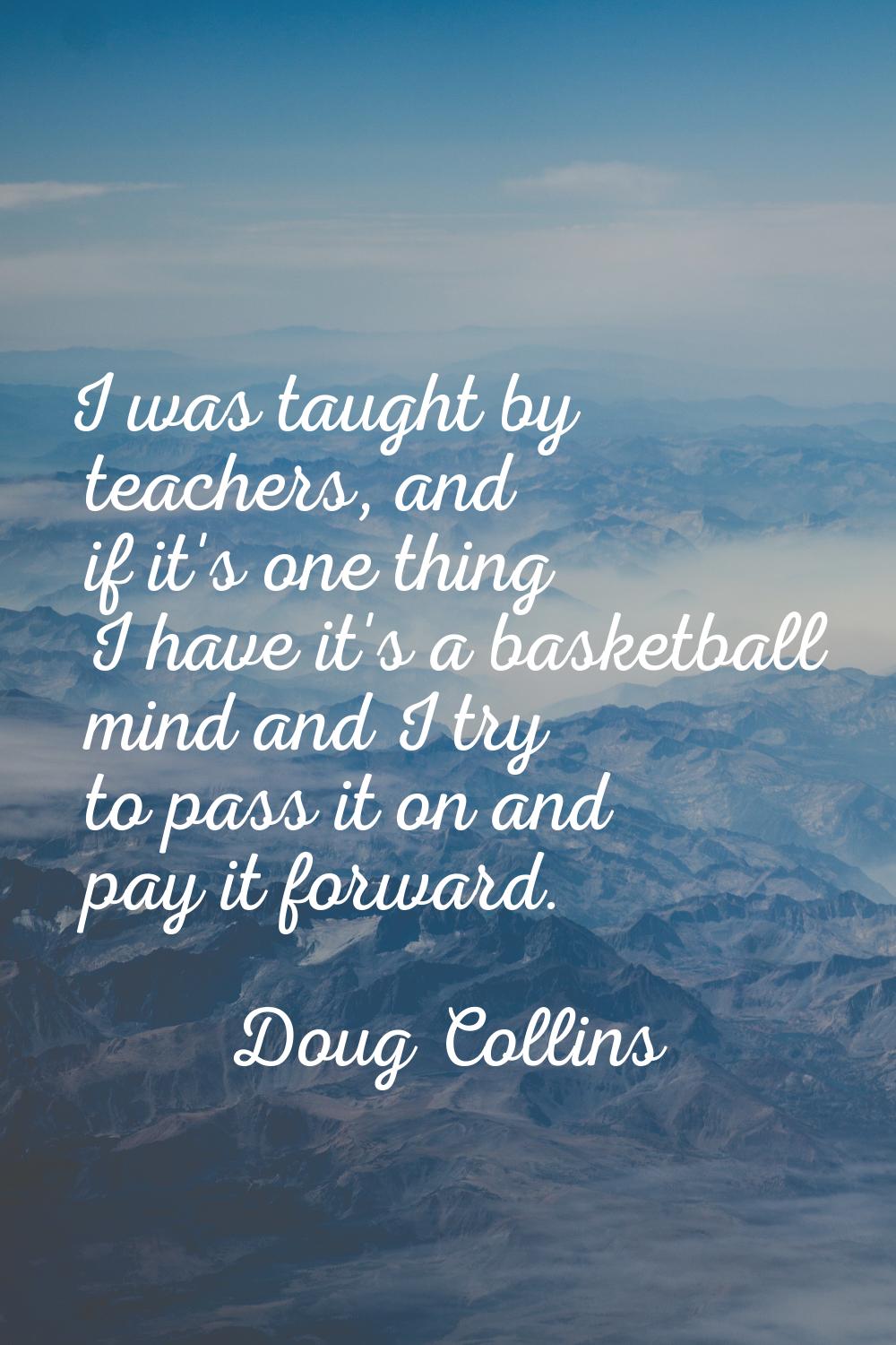 I was taught by teachers, and if it's one thing I have it's a basketball mind and I try to pass it 