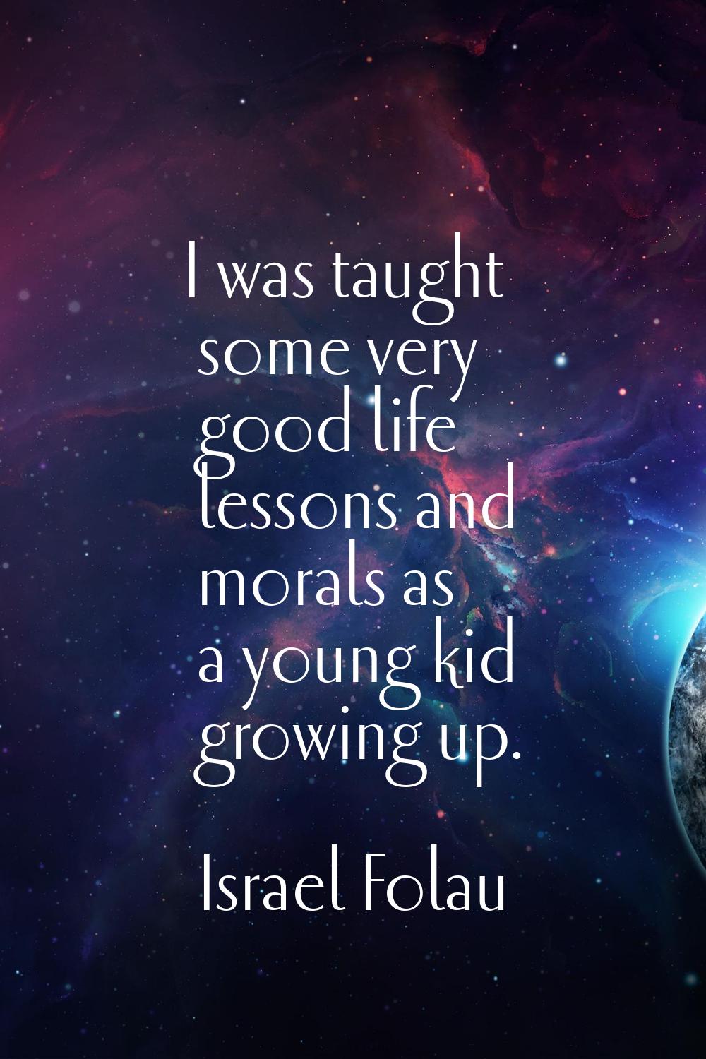 I was taught some very good life lessons and morals as a young kid growing up.
