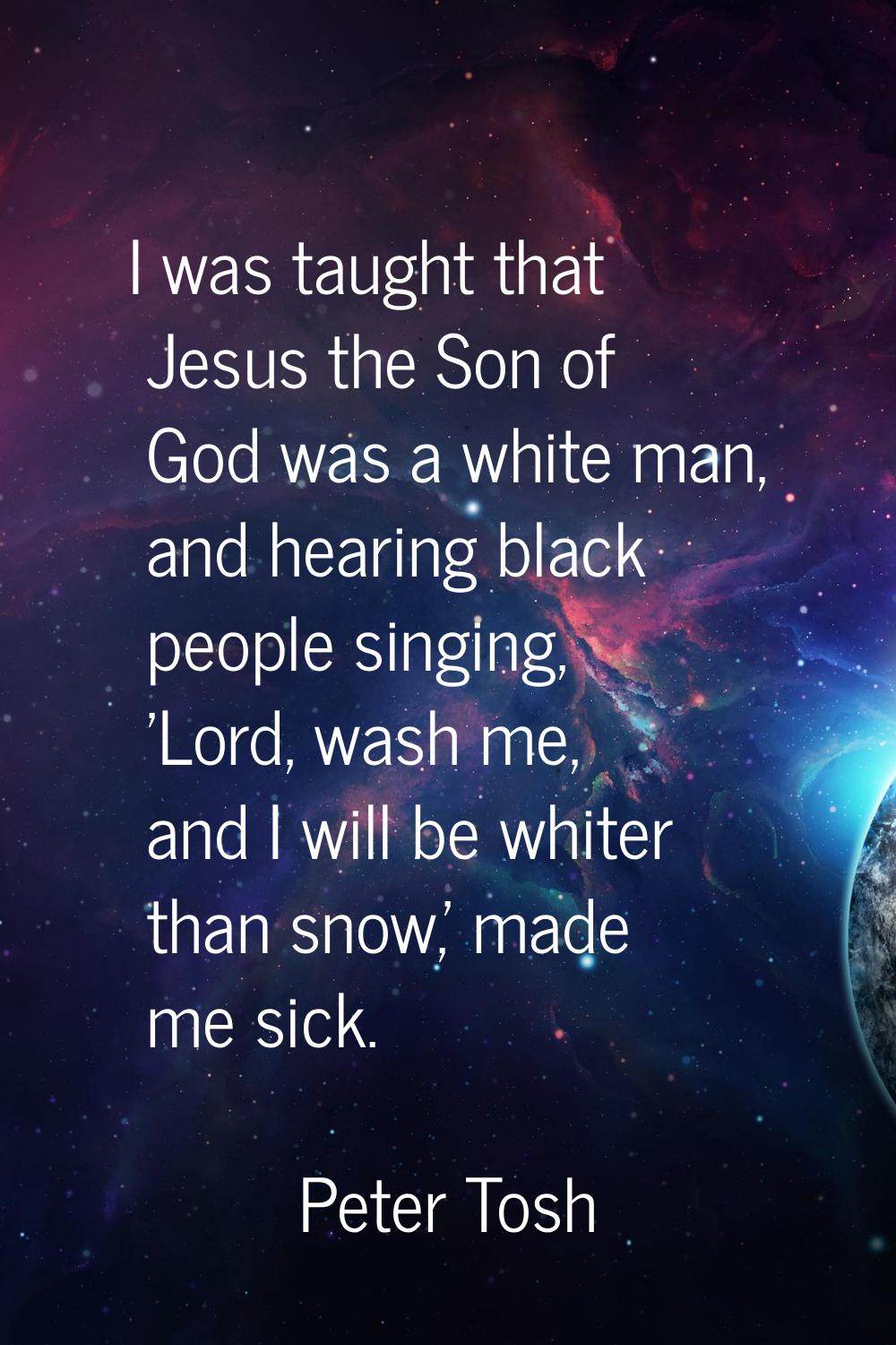 I was taught that Jesus the Son of God was a white man, and hearing black people singing, 'Lord, wa