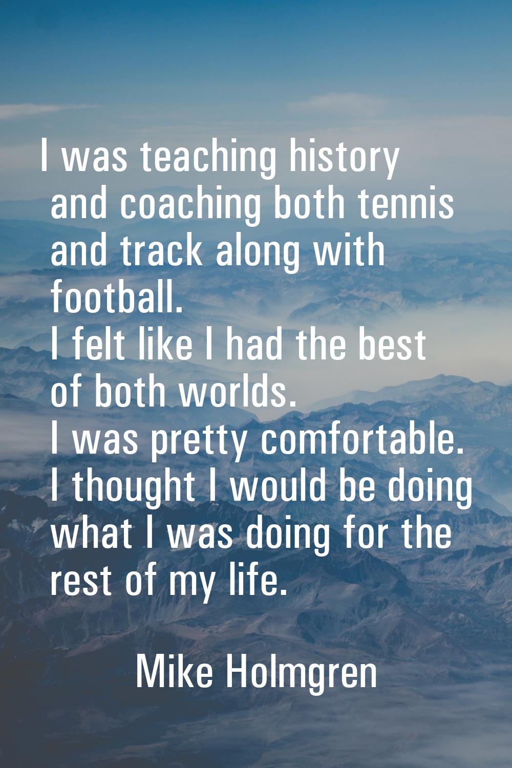 I was teaching history and coaching both tennis and track along with football. I felt like I had th
