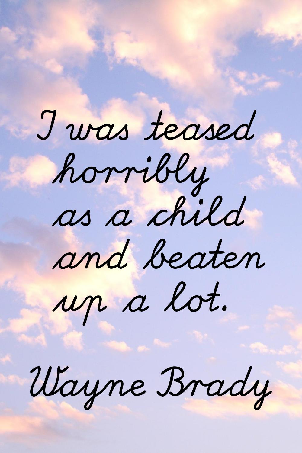 I was teased horribly as a child and beaten up a lot.