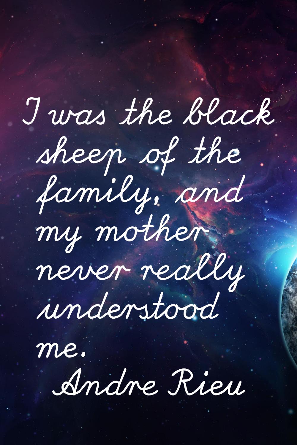 I was the black sheep of the family, and my mother never really understood me.