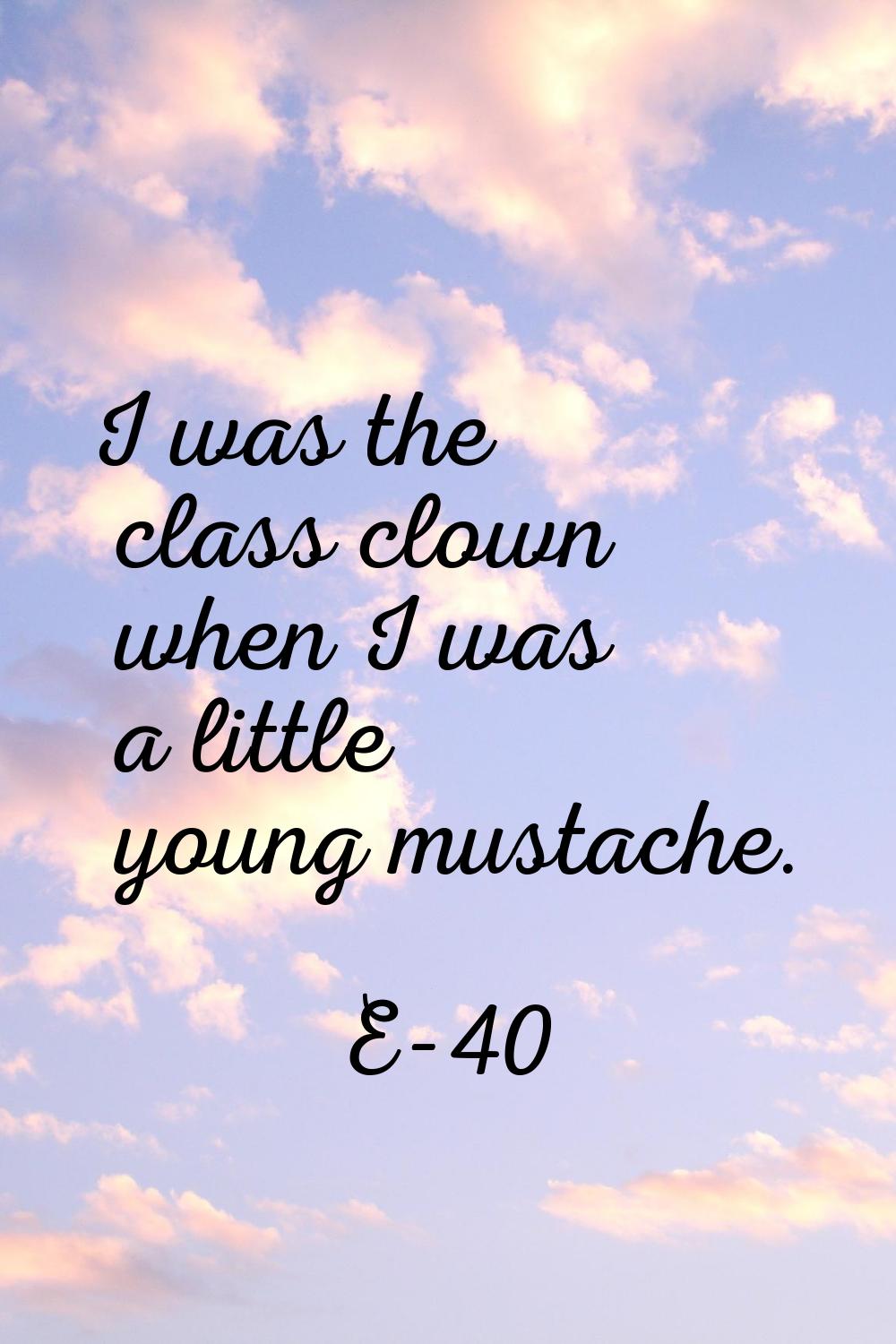 I was the class clown when I was a little young mustache.