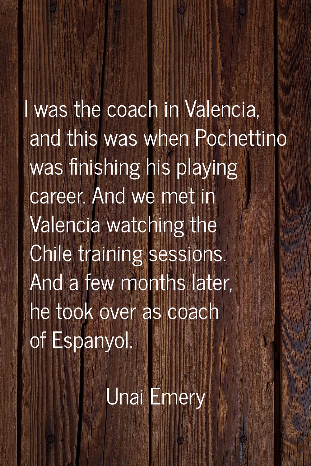 I was the coach in Valencia, and this was when Pochettino was finishing his playing career. And we 