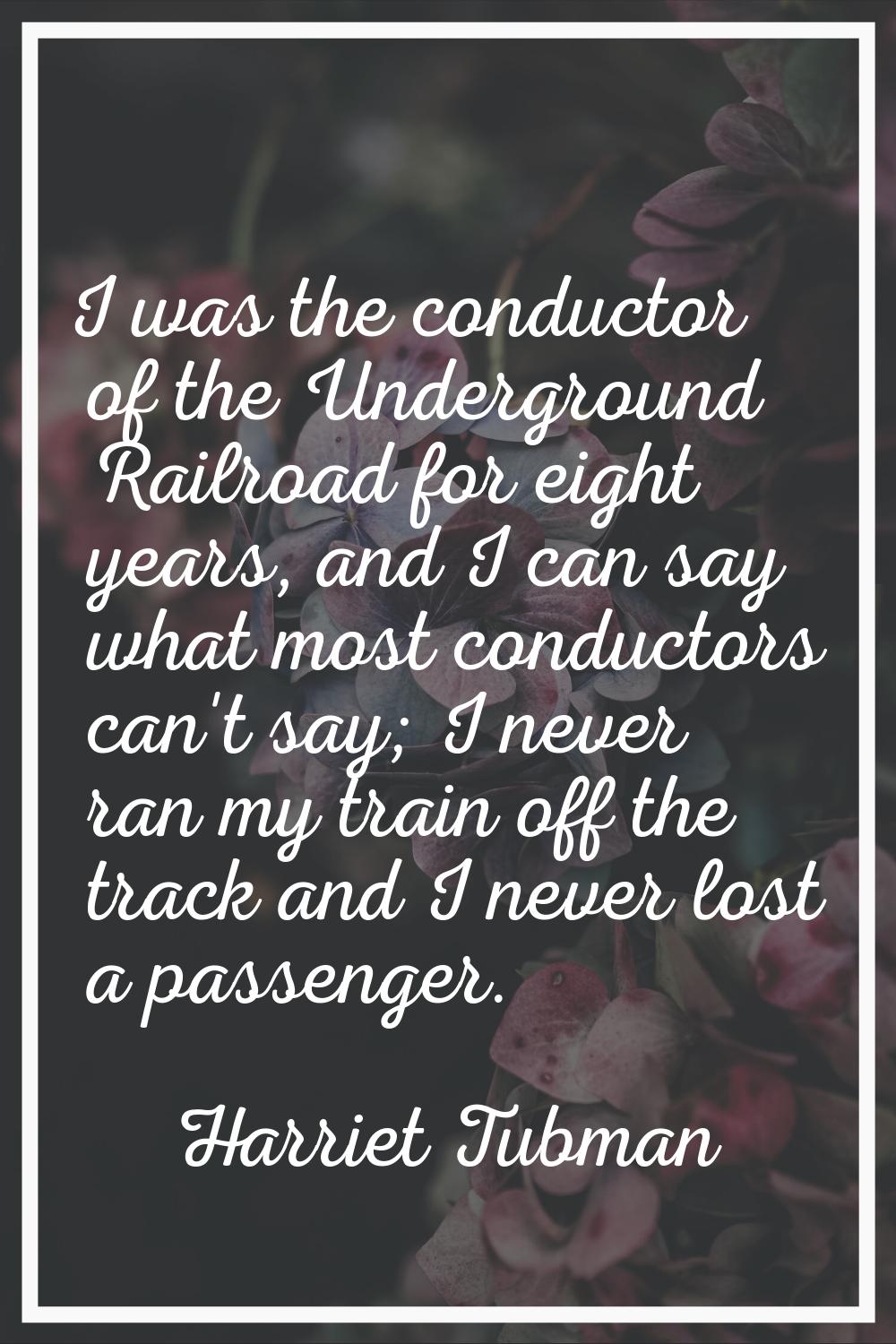 I was the conductor of the Underground Railroad for eight years, and I can say what most conductors