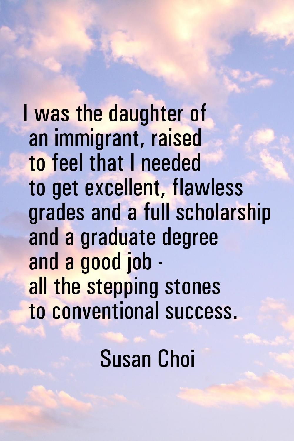 I was the daughter of an immigrant, raised to feel that I needed to get excellent, flawless grades 