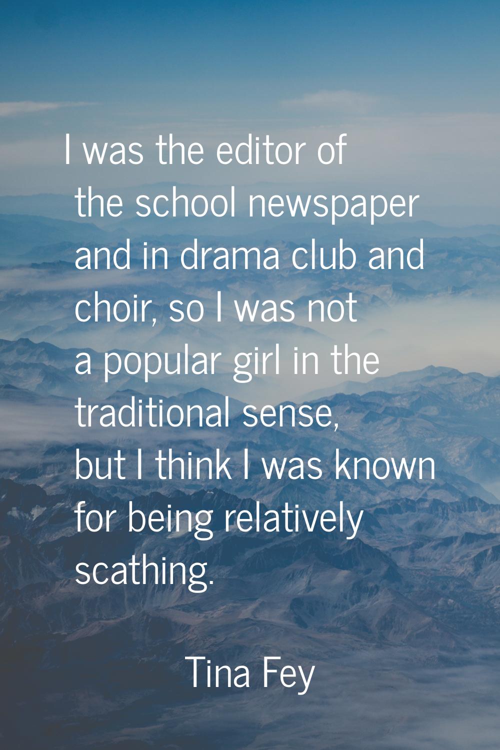 I was the editor of the school newspaper and in drama club and choir, so I was not a popular girl i