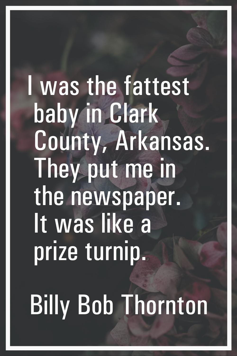 I was the fattest baby in Clark County, Arkansas. They put me in the newspaper. It was like a prize