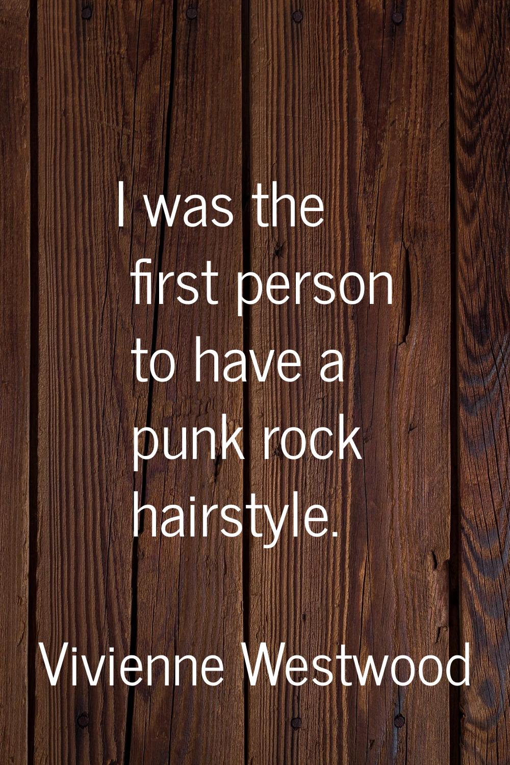 I was the first person to have a punk rock hairstyle.