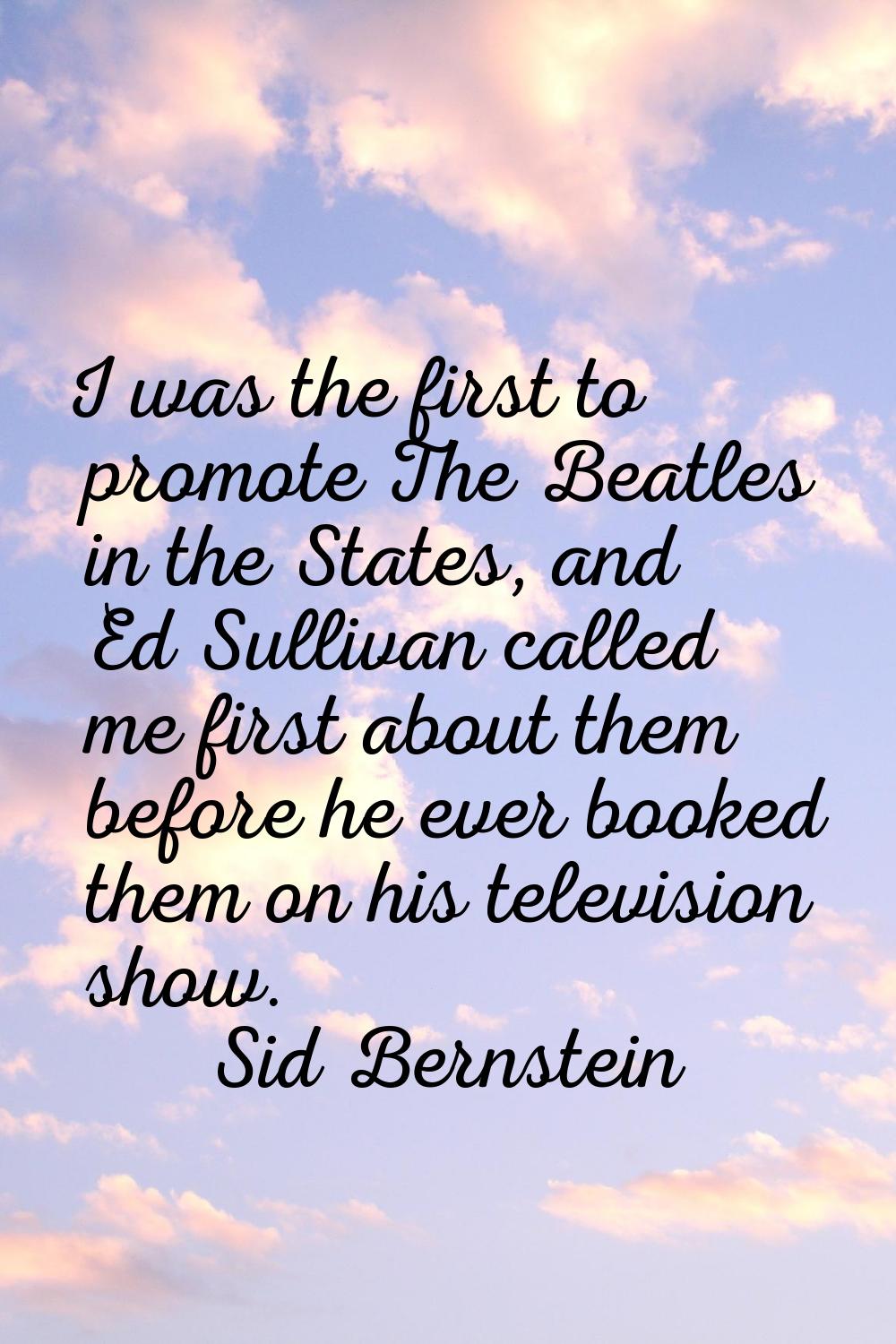 I was the first to promote The Beatles in the States, and Ed Sullivan called me first about them be