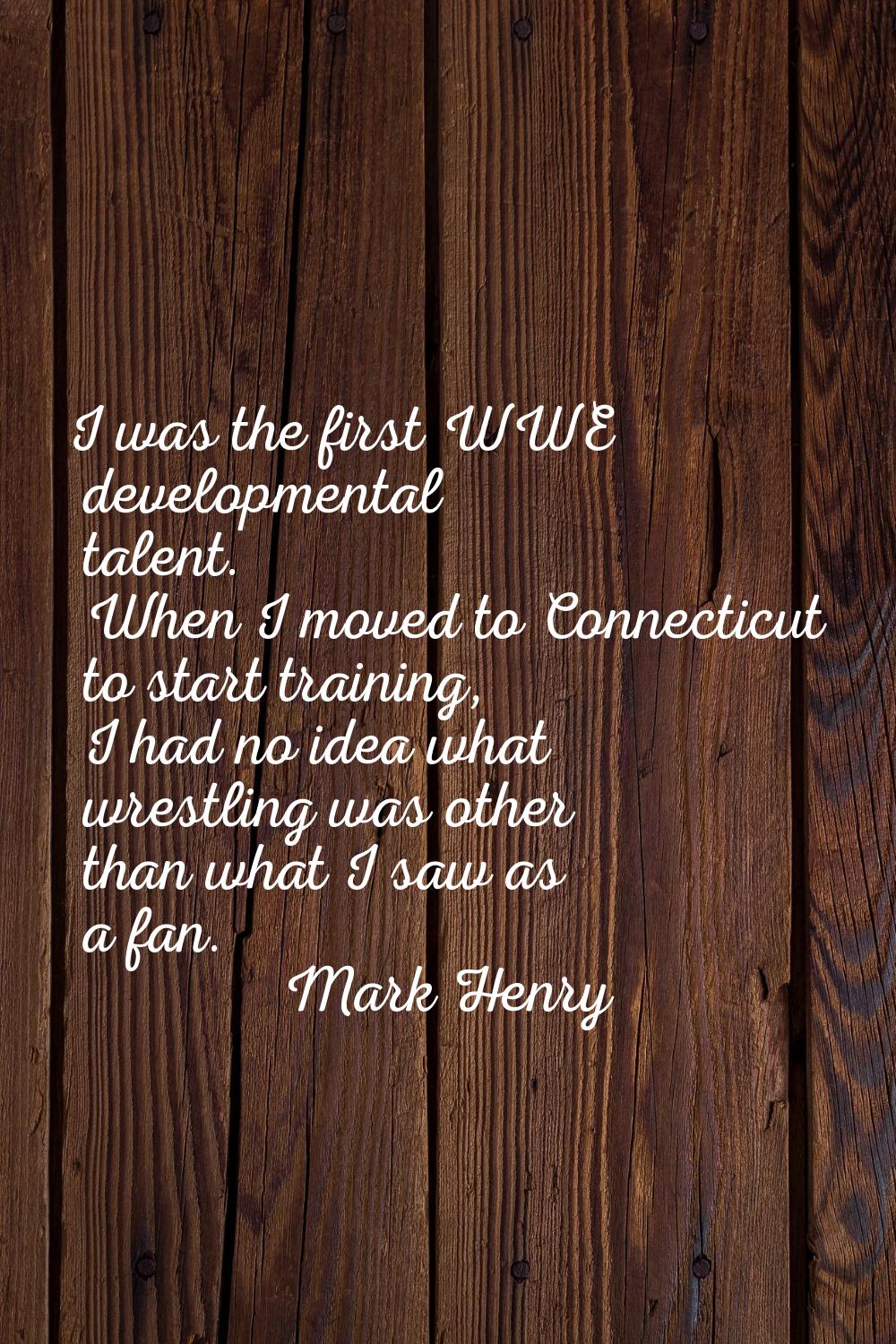 I was the first WWE developmental talent. When I moved to Connecticut to start training, I had no i