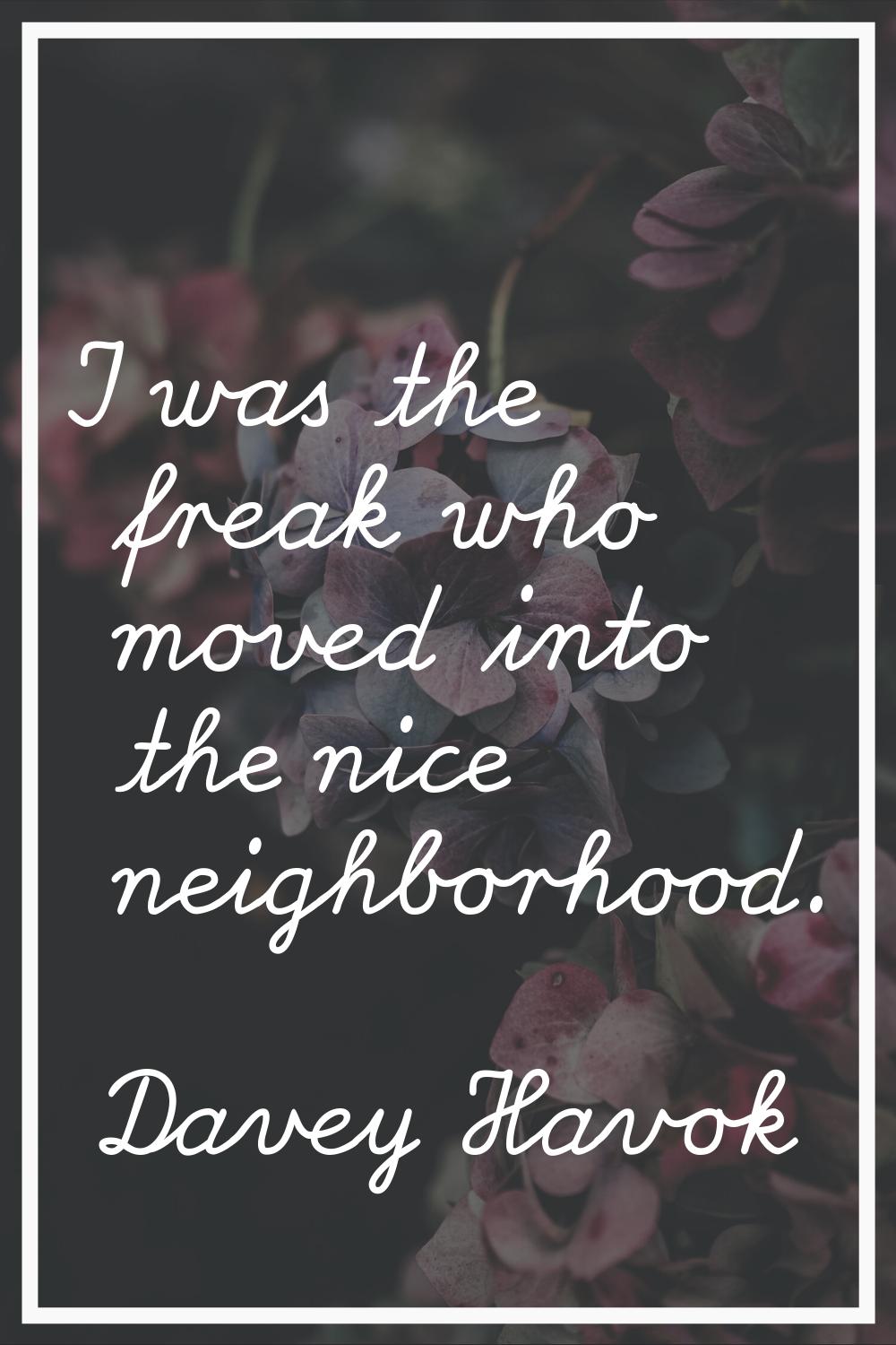 I was the freak who moved into the nice neighborhood.