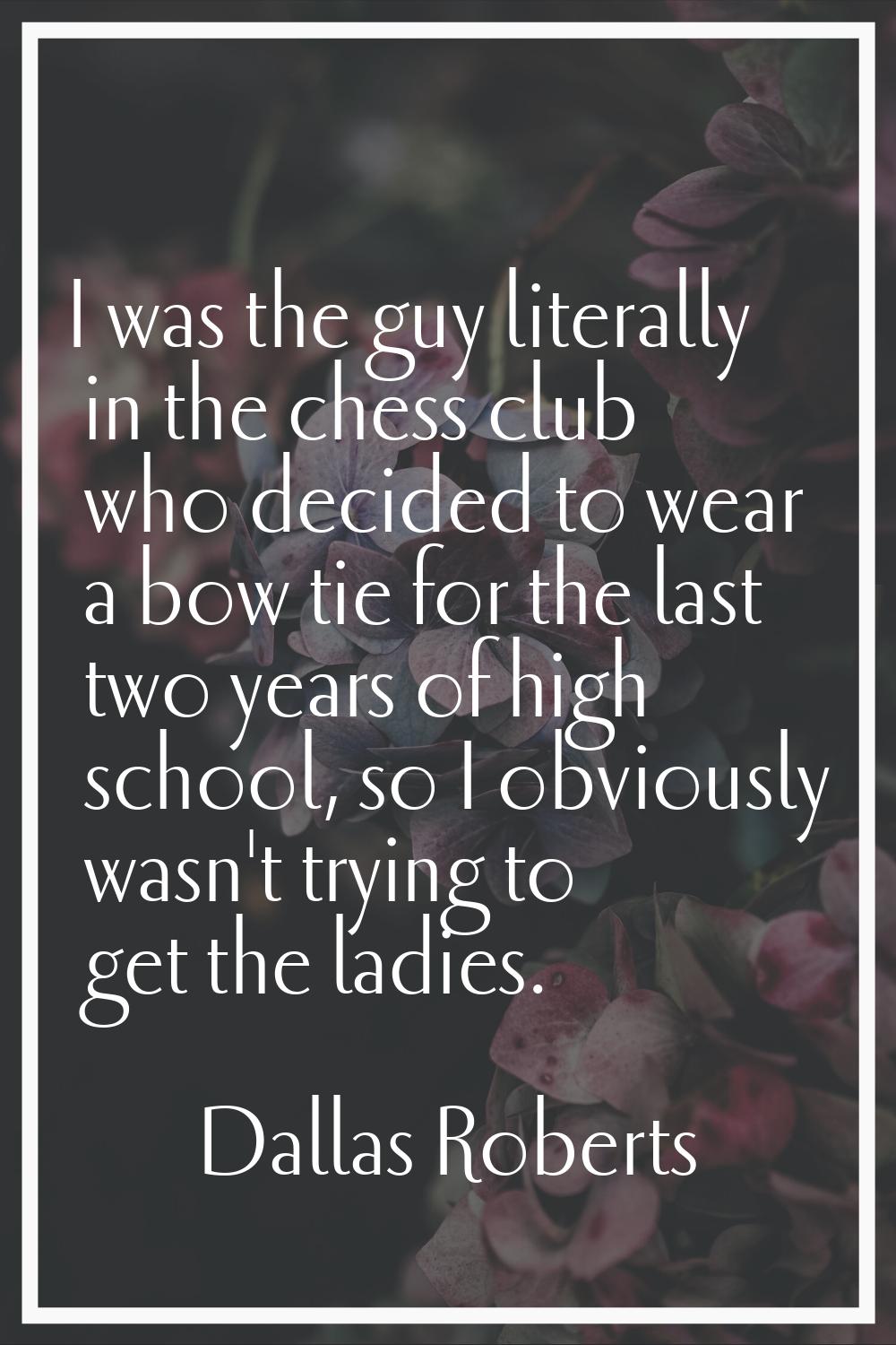 I was the guy literally in the chess club who decided to wear a bow tie for the last two years of h