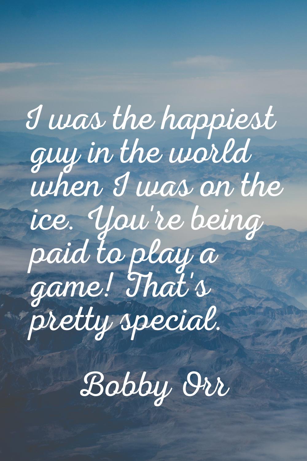 I was the happiest guy in the world when I was on the ice. You're being paid to play a game! That's
