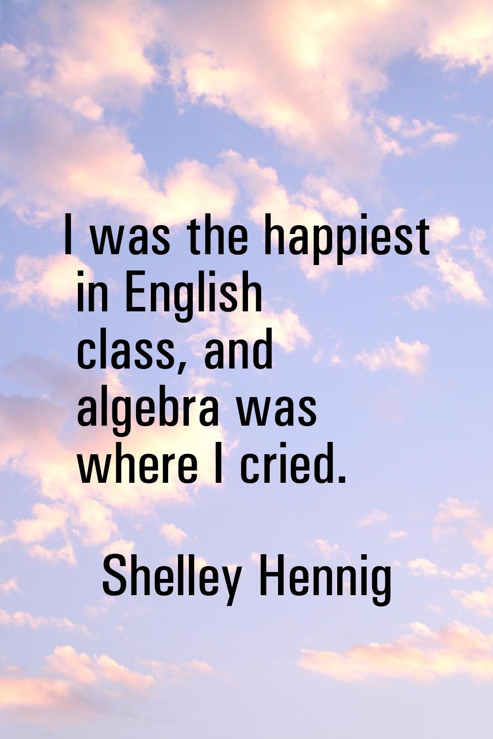I was the happiest in English class, and algebra was where I cried.