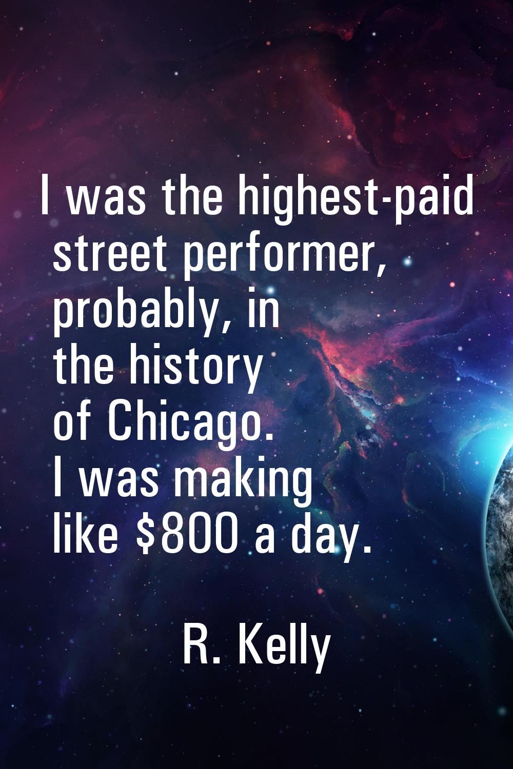 I was the highest-paid street performer, probably, in the history of Chicago. I was making like $80