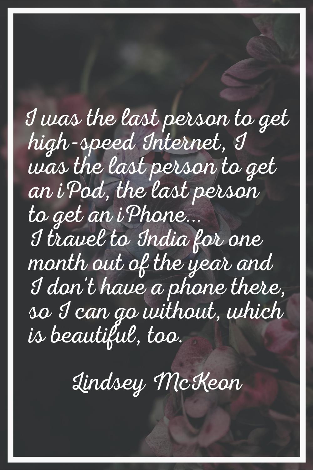 I was the last person to get high-speed Internet, I was the last person to get an iPod, the last pe