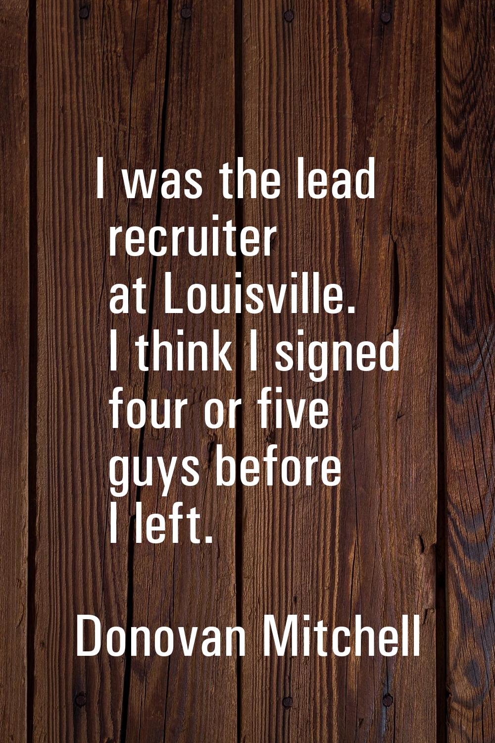 I was the lead recruiter at Louisville. I think I signed four or five guys before I left.