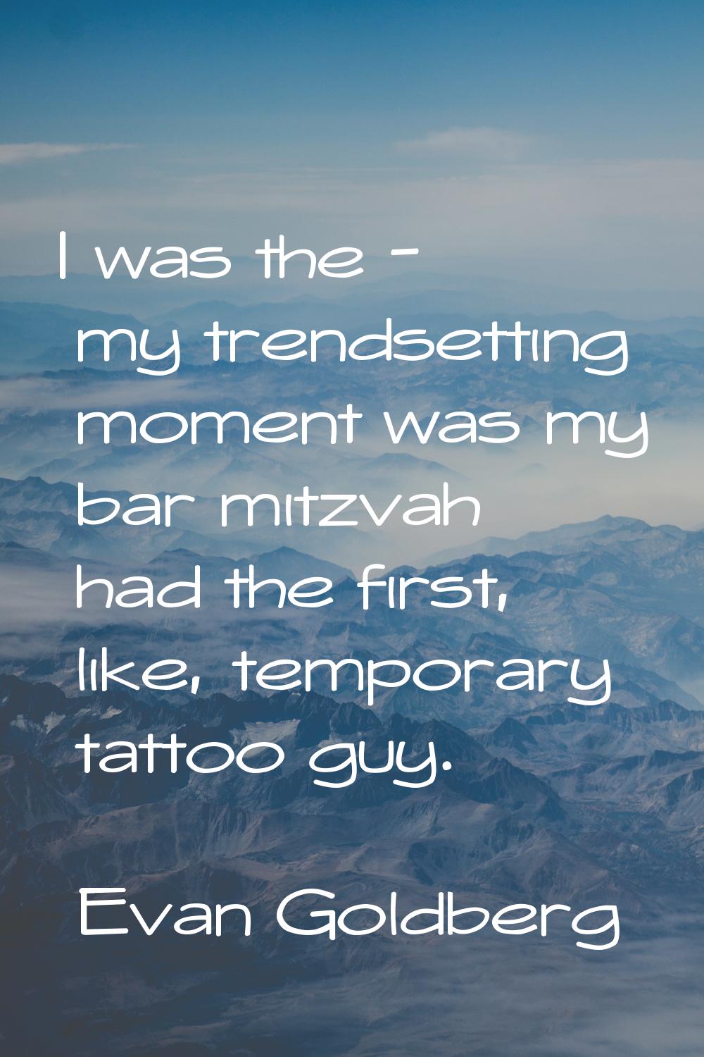 I was the - my trendsetting moment was my bar mitzvah had the first, like, temporary tattoo guy.