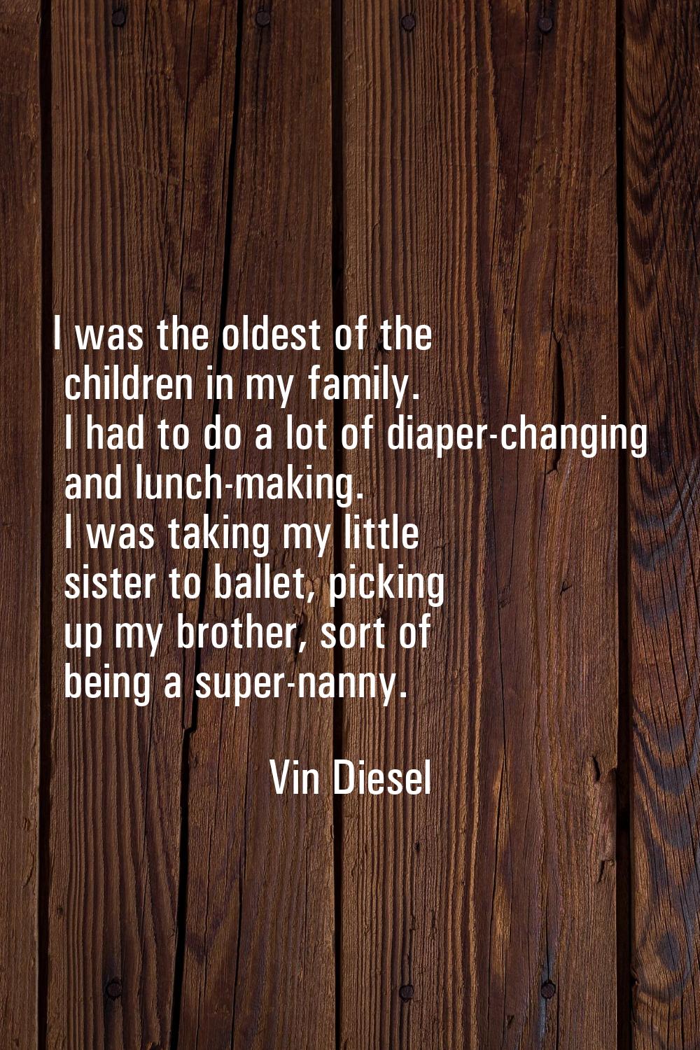 I was the oldest of the children in my family. I had to do a lot of diaper-changing and lunch-makin