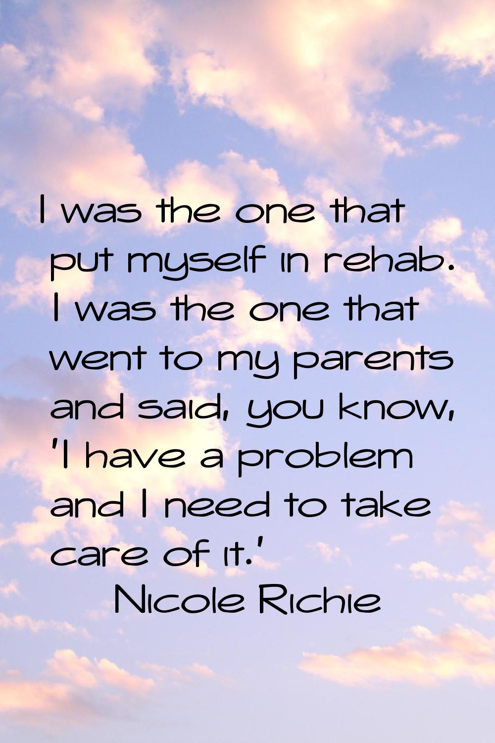 I was the one that put myself in rehab. I was the one that went to my parents and said, you know, '