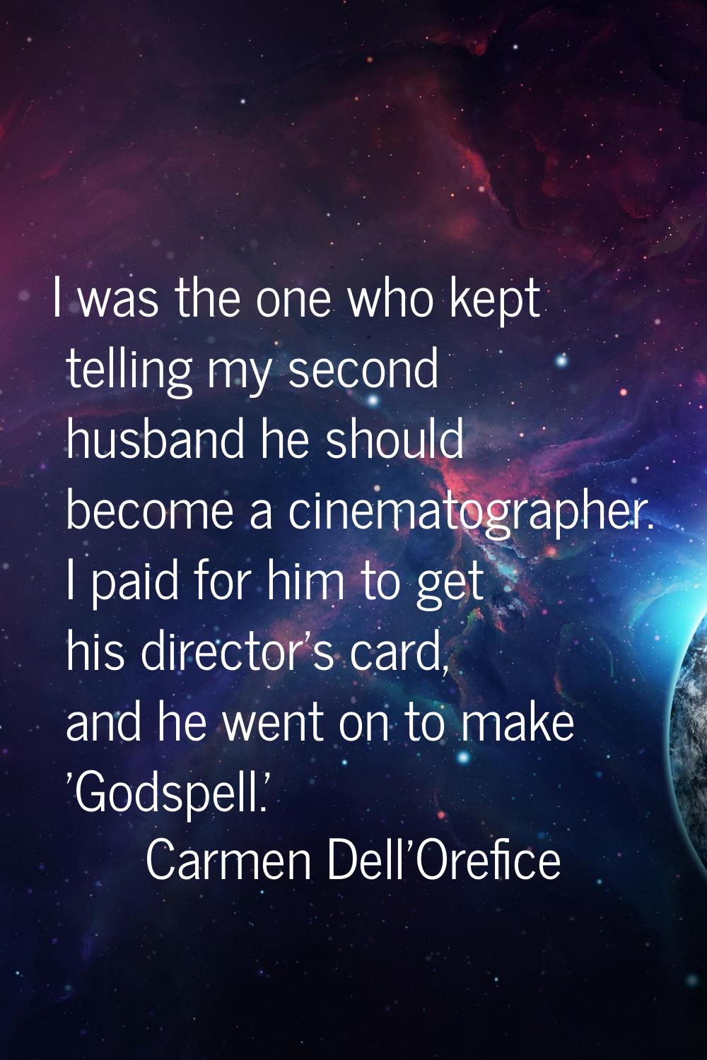 I was the one who kept telling my second husband he should become a cinematographer. I paid for him