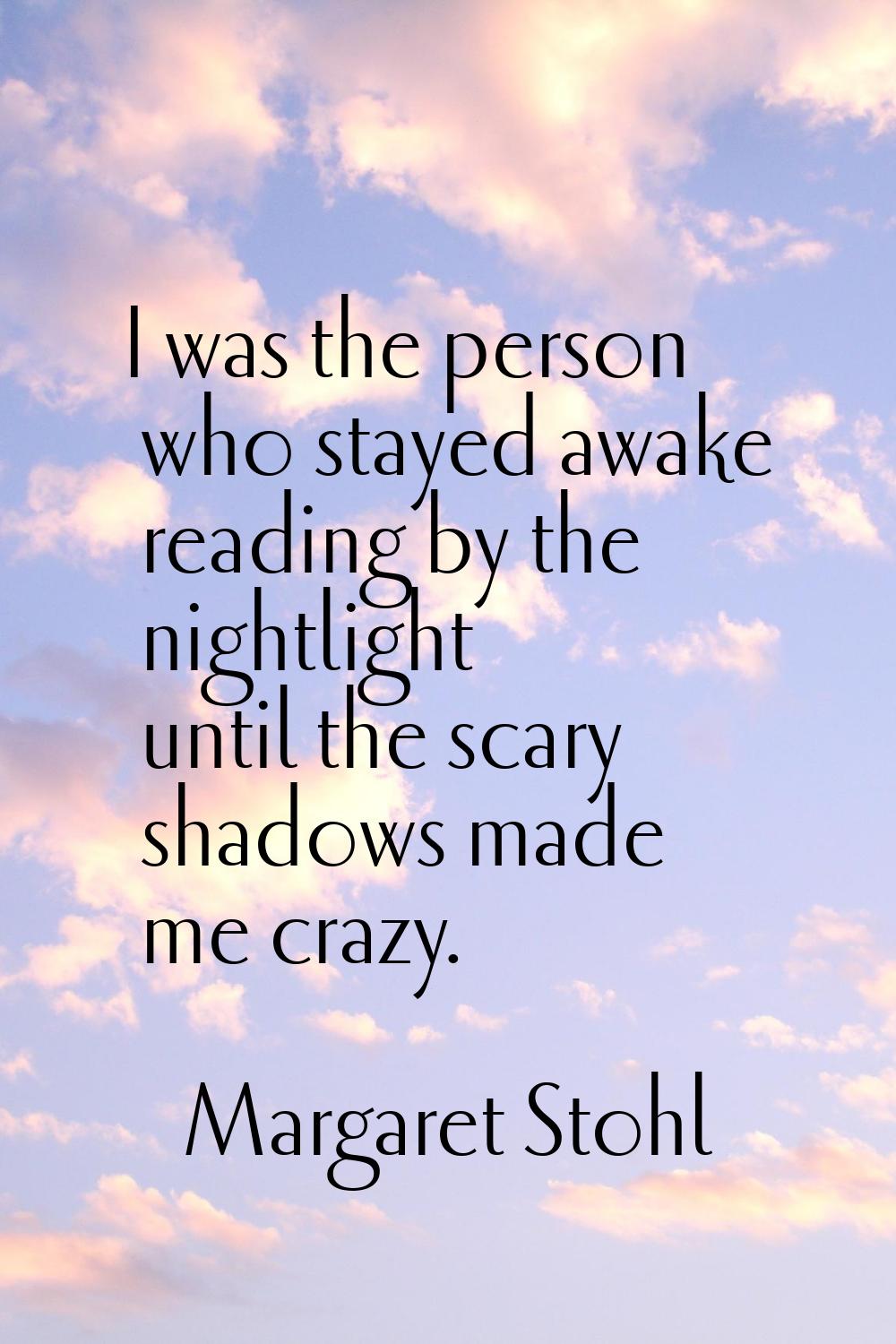 I was the person who stayed awake reading by the nightlight until the scary shadows made me crazy.