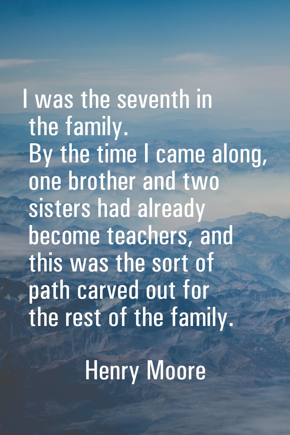 I was the seventh in the family. By the time I came along, one brother and two sisters had already 