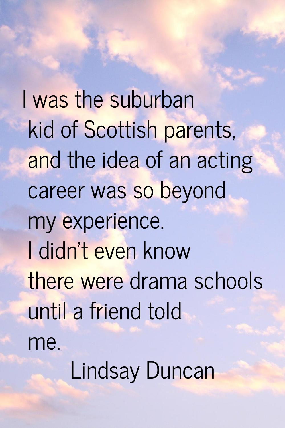 I was the suburban kid of Scottish parents, and the idea of an acting career was so beyond my exper