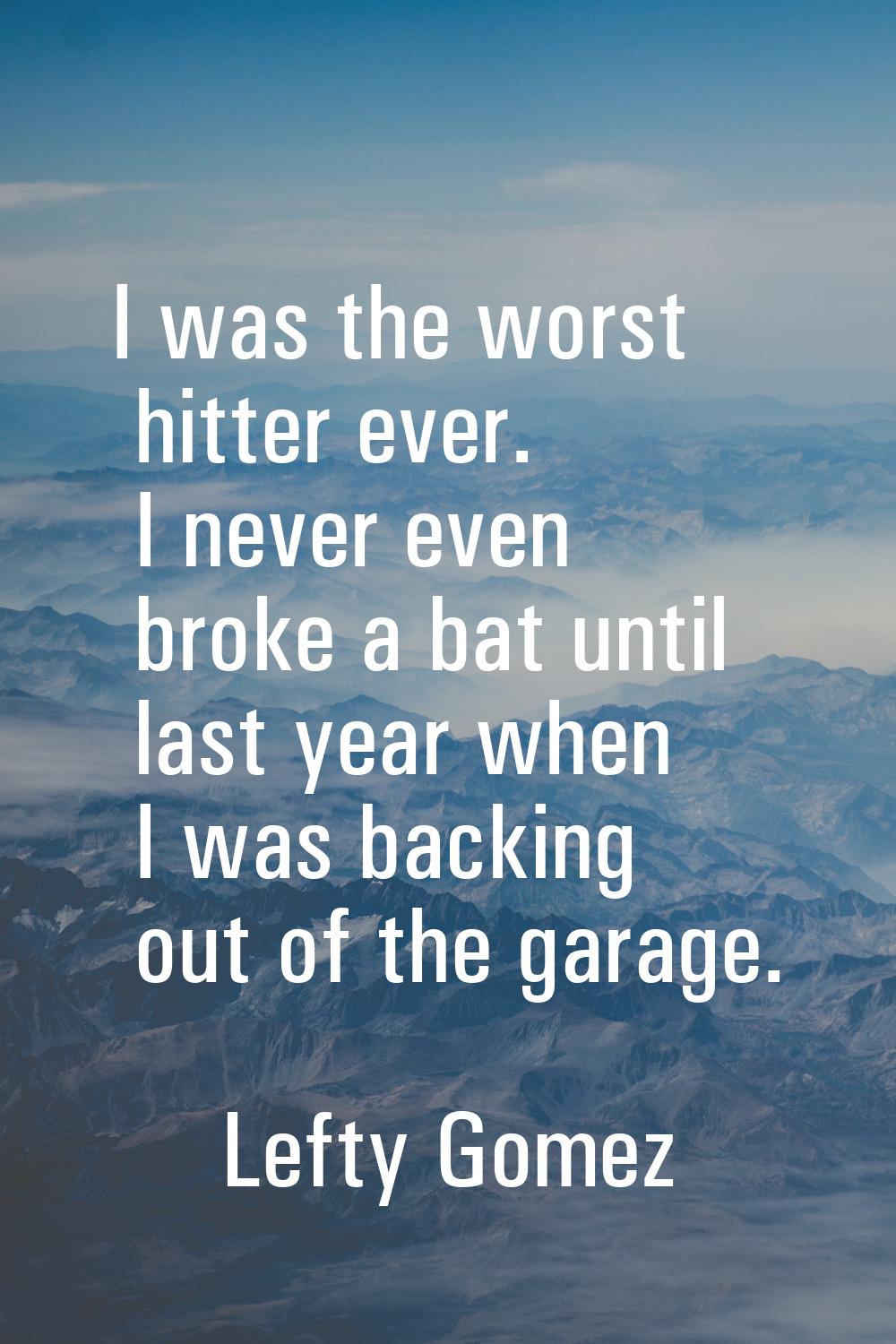 I was the worst hitter ever. I never even broke a bat until last year when I was backing out of the