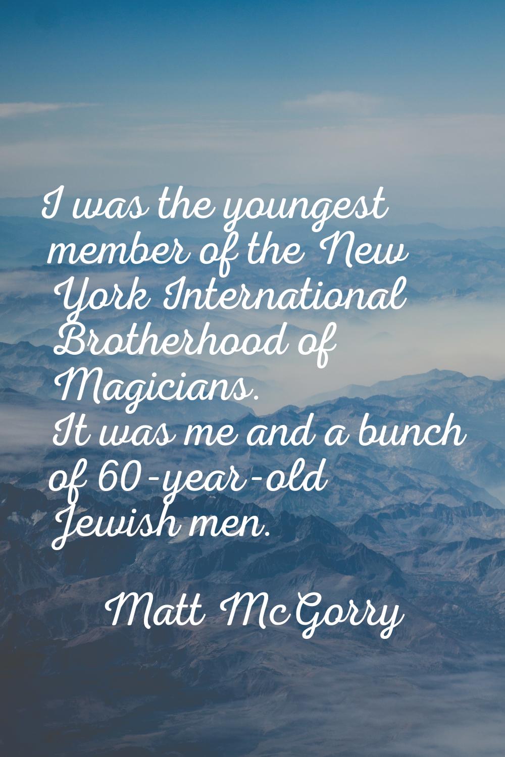 I was the youngest member of the New York International Brotherhood of Magicians. It was me and a b