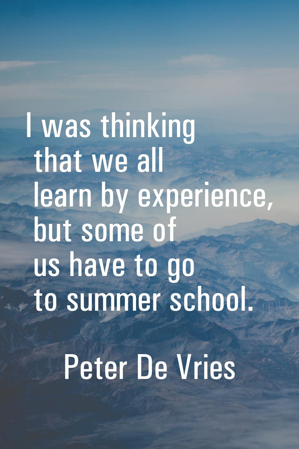 I was thinking that we all learn by experience, but some of us have to go to summer school.