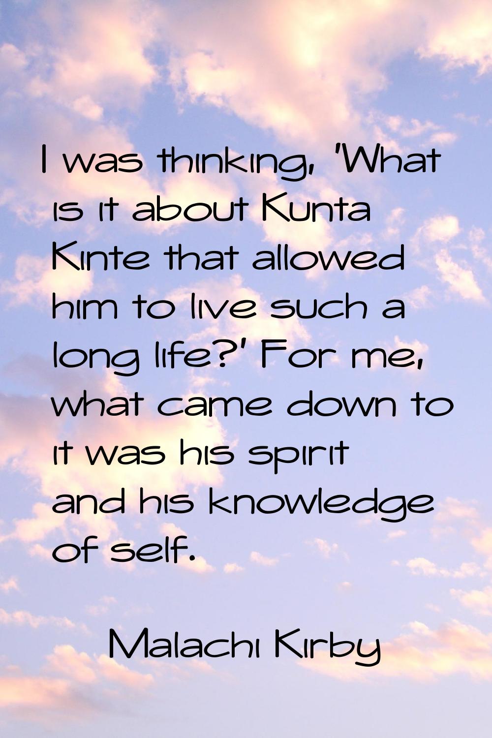 I was thinking, 'What is it about Kunta Kinte that allowed him to live such a long life?' For me, w