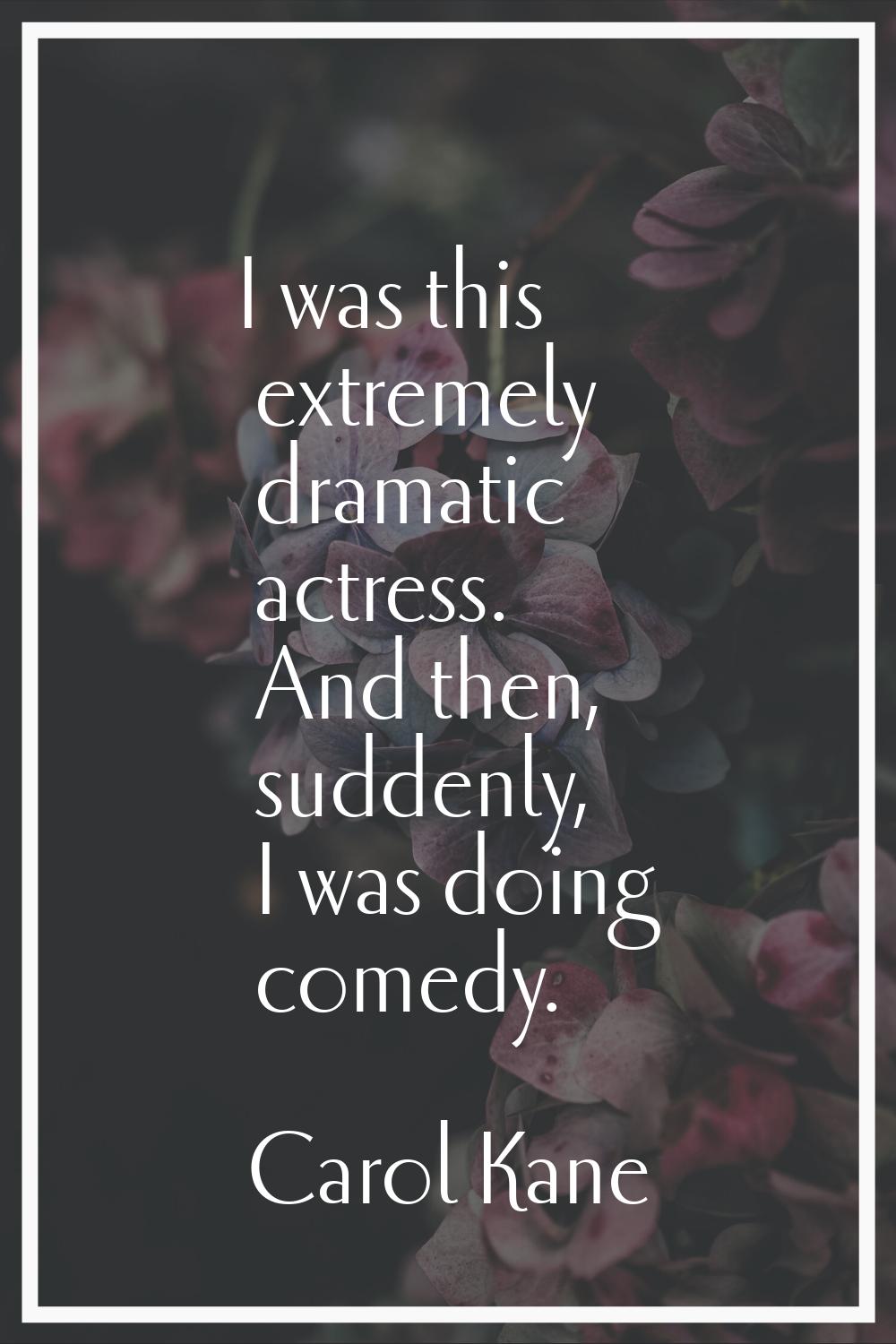I was this extremely dramatic actress. And then, suddenly, I was doing comedy.