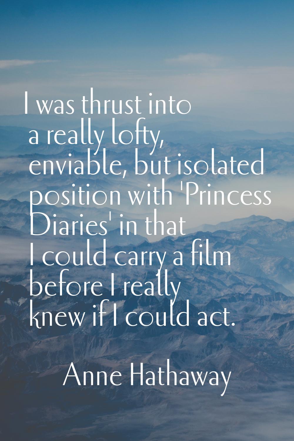 I was thrust into a really lofty, enviable, but isolated position with 'Princess Diaries' in that I