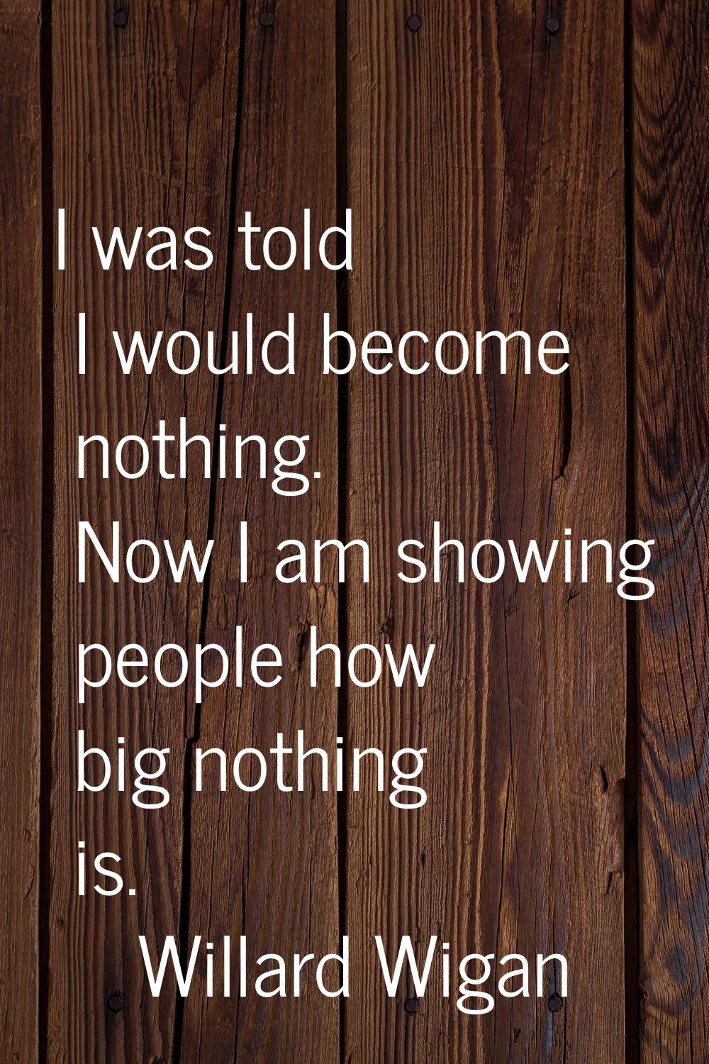 I was told I would become nothing. Now I am showing people how big nothing is.