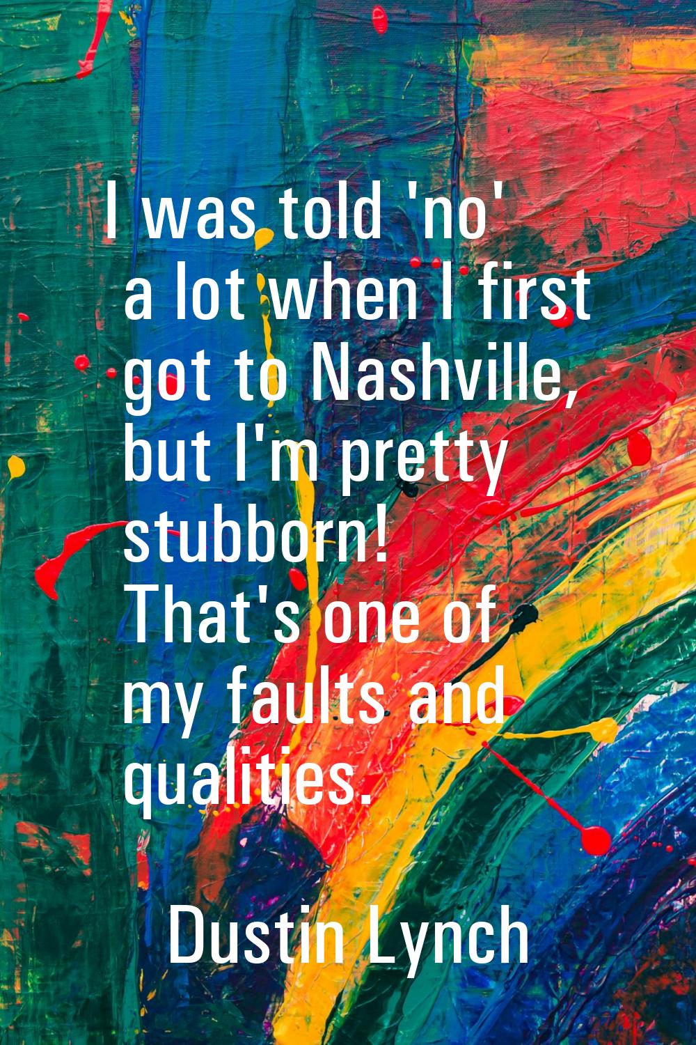 I was told 'no' a lot when I first got to Nashville, but I'm pretty stubborn! That's one of my faul