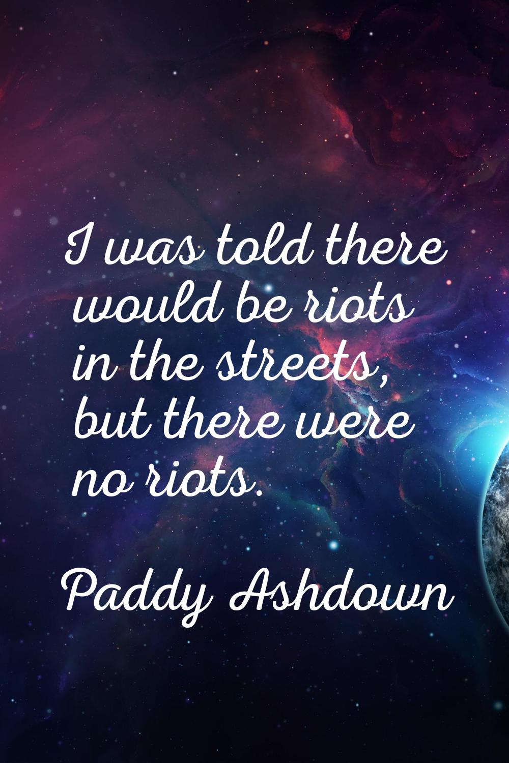 I was told there would be riots in the streets, but there were no riots.