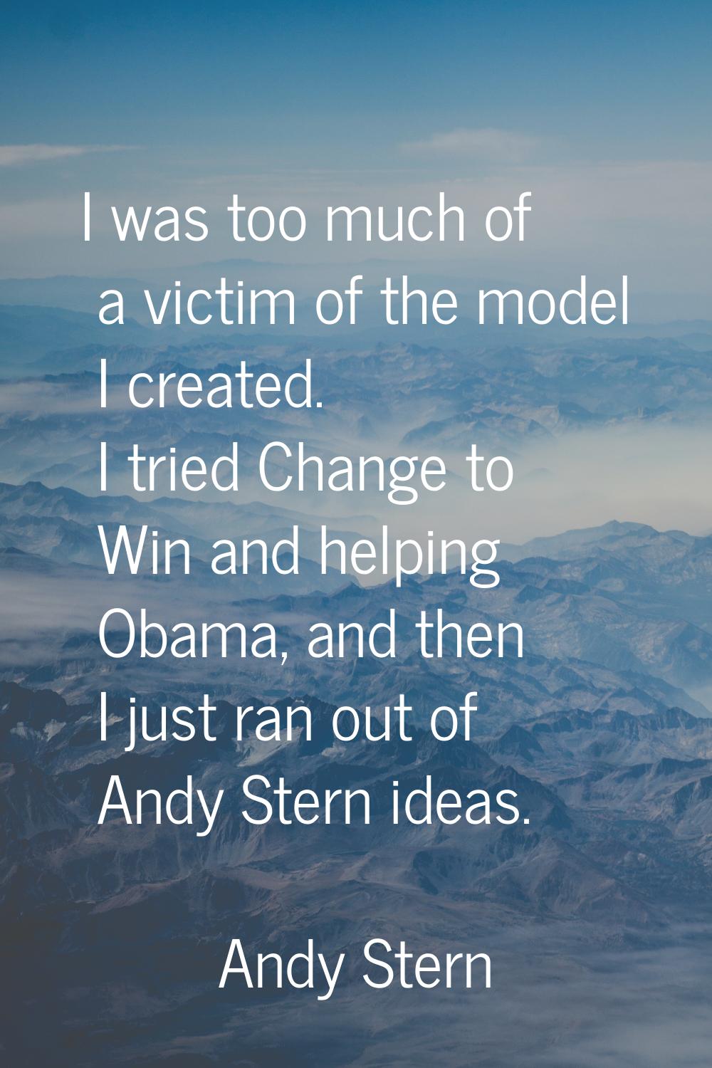I was too much of a victim of the model I created. I tried Change to Win and helping Obama, and the