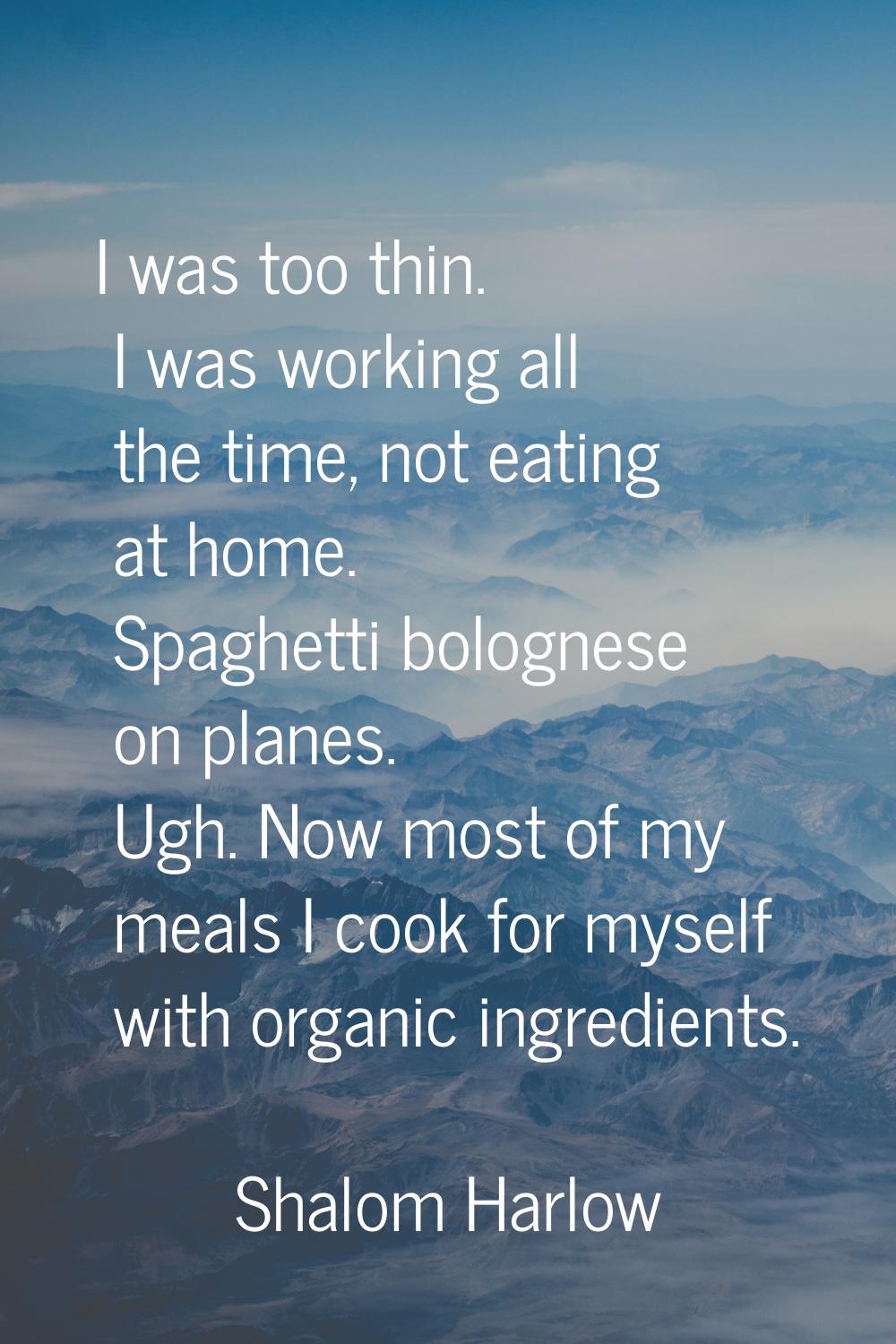 I was too thin. I was working all the time, not eating at home. Spaghetti bolognese on planes. Ugh.