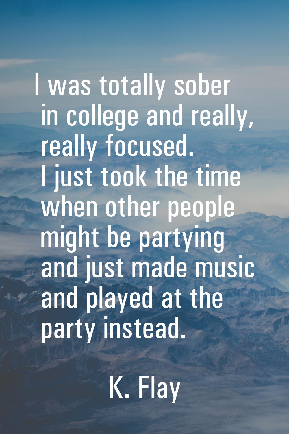 I was totally sober in college and really, really focused. I just took the time when other people m