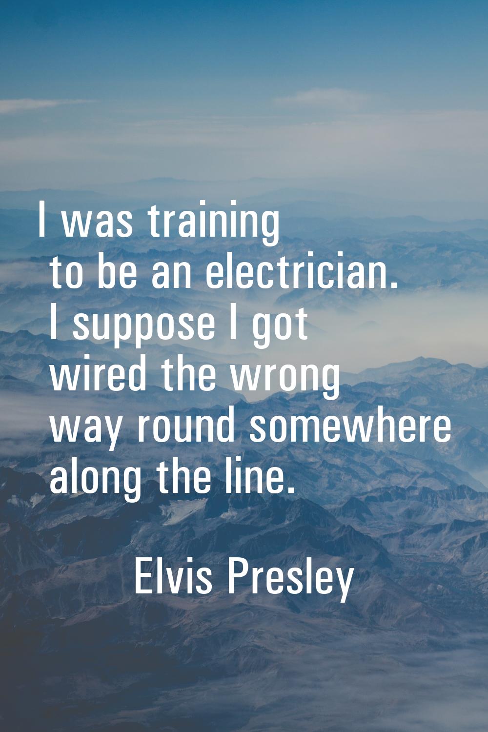 I was training to be an electrician. I suppose I got wired the wrong way round somewhere along the 