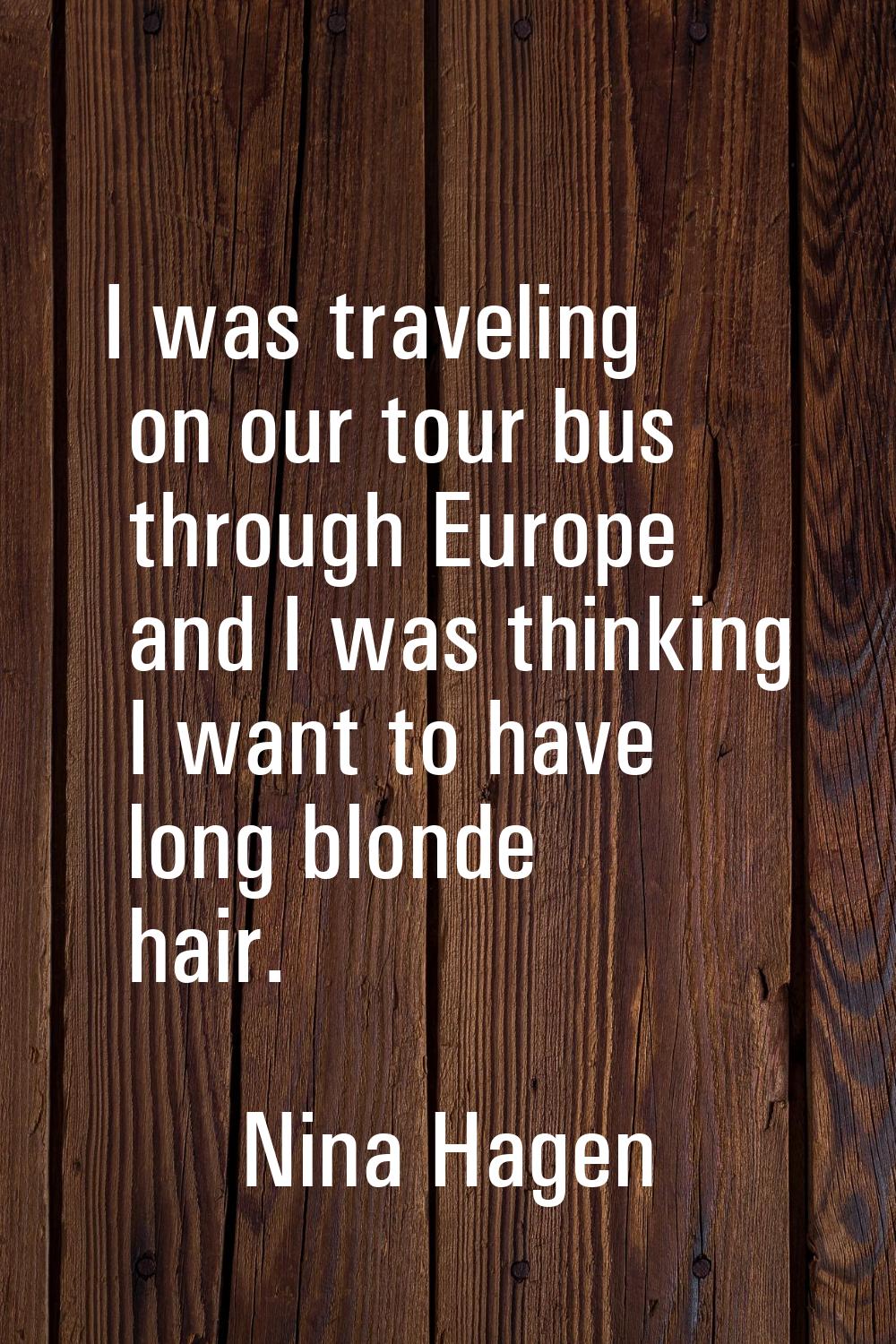 I was traveling on our tour bus through Europe and I was thinking I want to have long blonde hair.