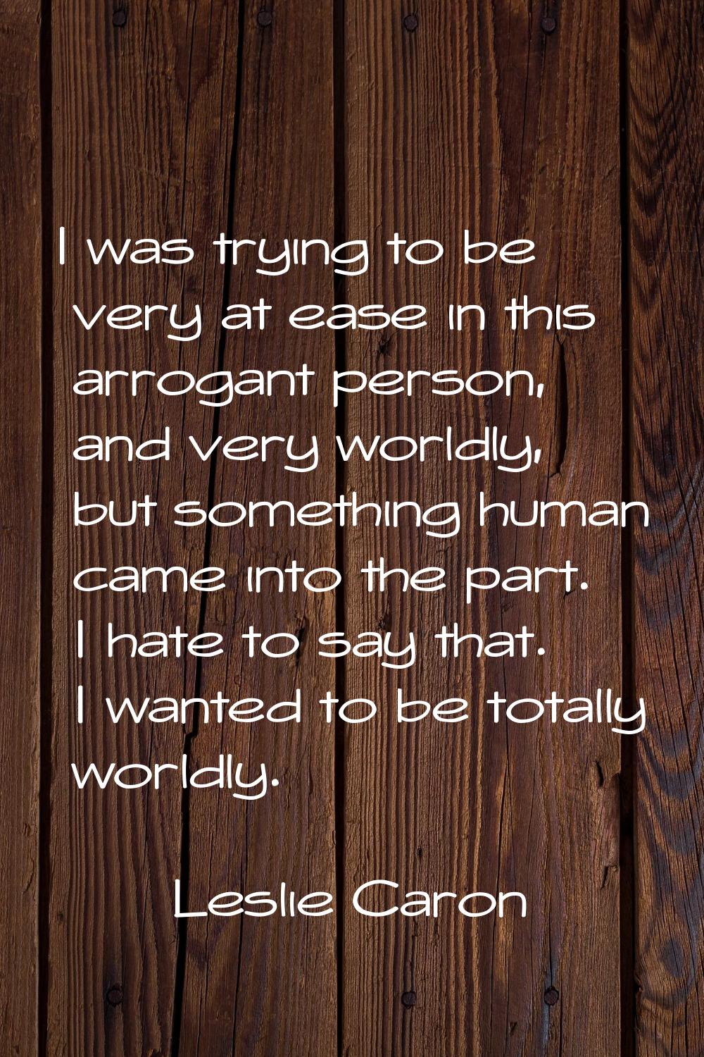 I was trying to be very at ease in this arrogant person, and very worldly, but something human came