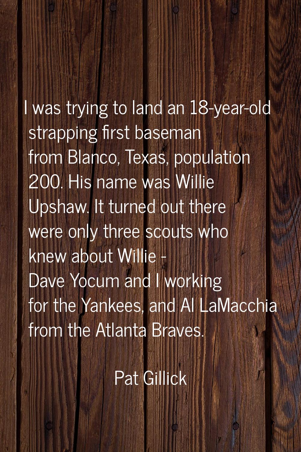 I was trying to land an 18-year-old strapping first baseman from Blanco, Texas, population 200. His