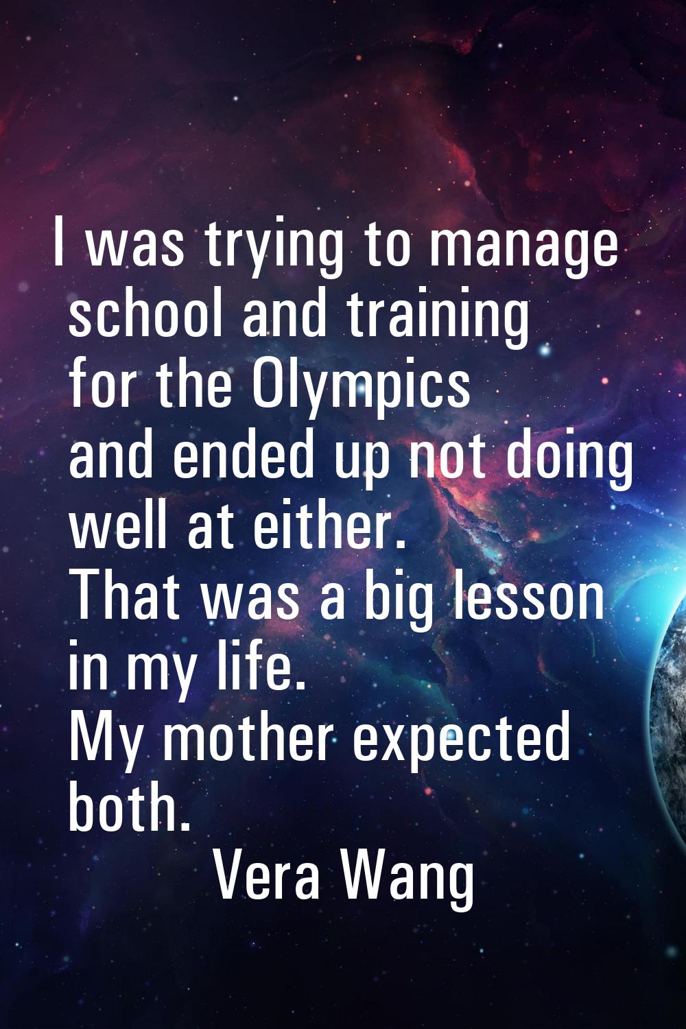 I was trying to manage school and training for the Olympics and ended up not doing well at either. 