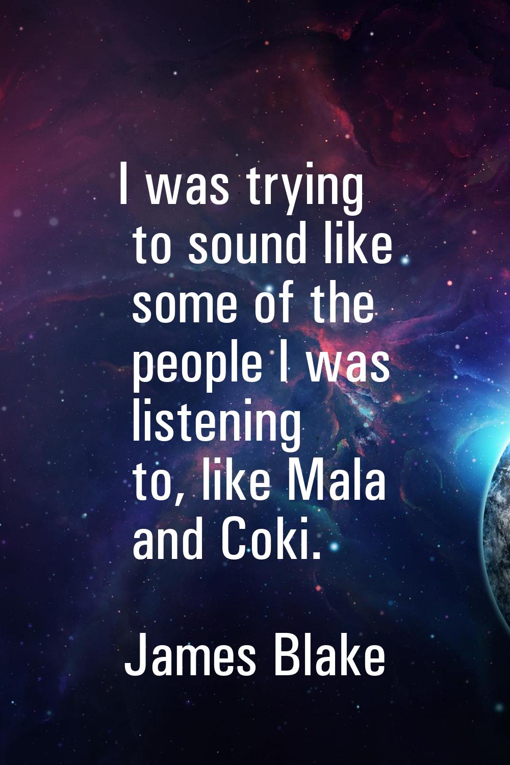 I was trying to sound like some of the people I was listening to, like Mala and Coki.