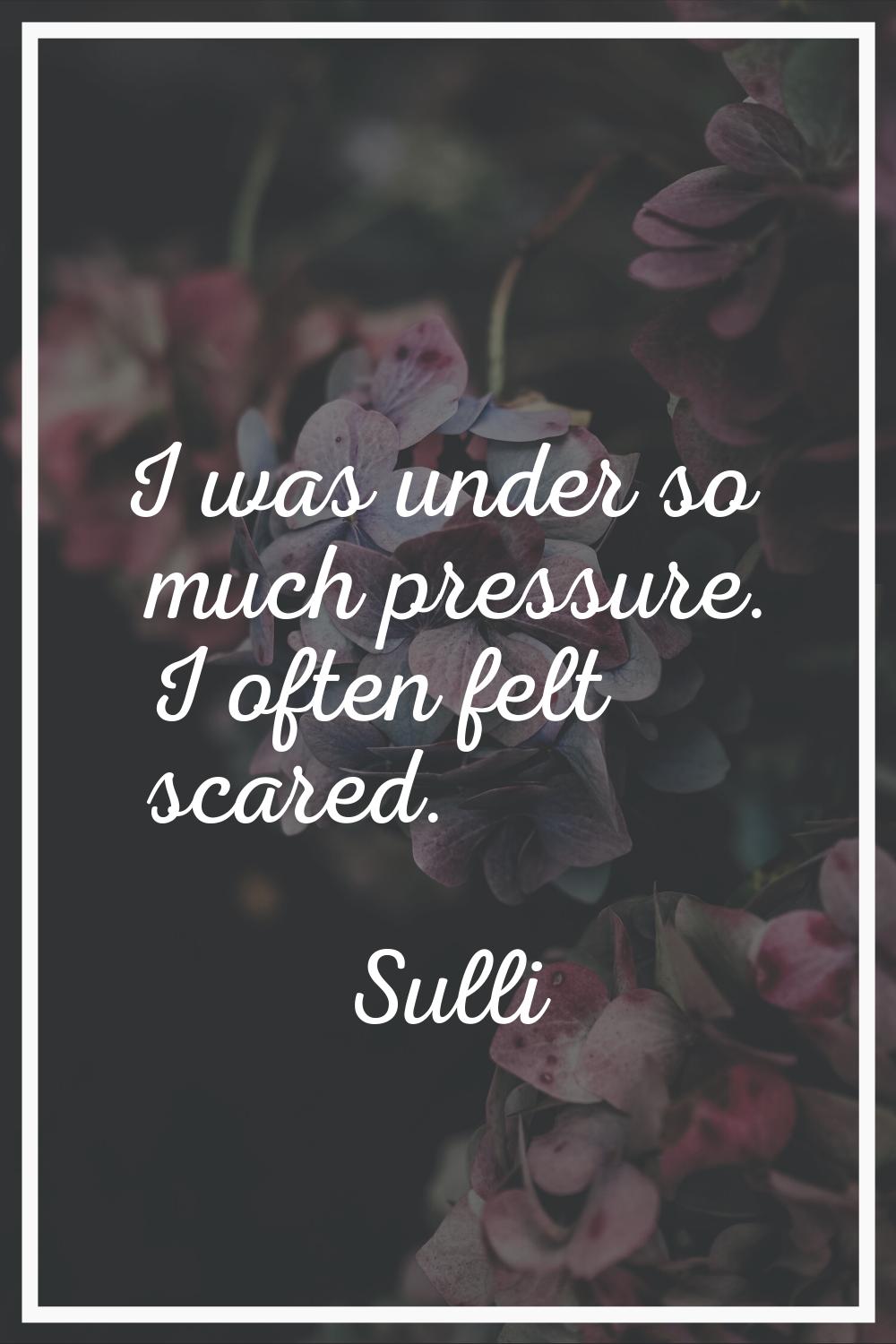 I was under so much pressure. I often felt scared.